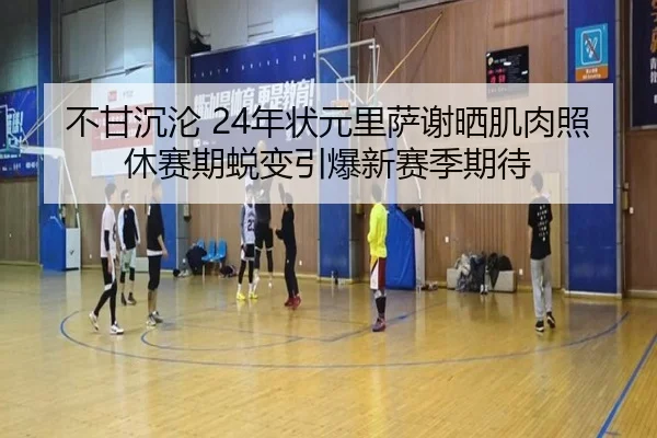 不甘沉沦 24年状元里萨谢晒肌肉照 休赛期蜕变引爆新赛季期待