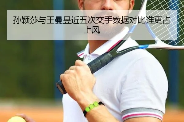 孙颖莎与王曼昱近五次交手数据对比谁更占上风