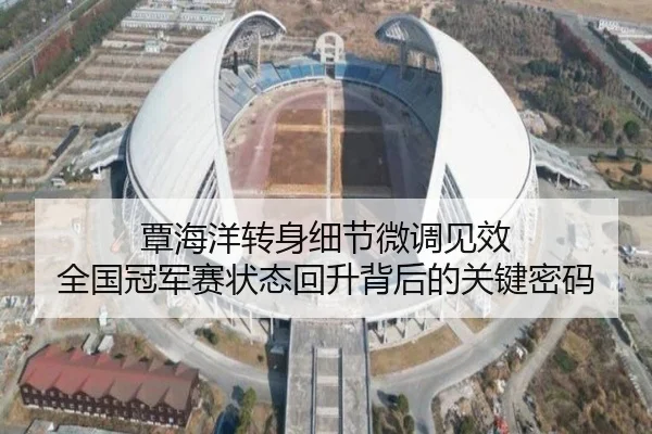 覃海洋转身细节微调见效 全国冠军赛状态回升背后的关键密码