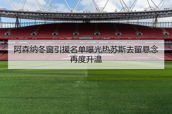 阿森纳冬窗引援名单曝光热苏斯去留悬念再度升温