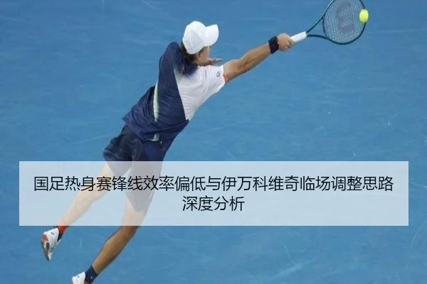 国足热身赛锋线效率偏低与伊万科维奇临场调整思路深度分析
