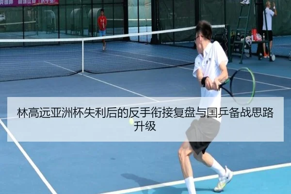 林高远亚洲杯失利后的反手衔接复盘与国乒备战思路升级